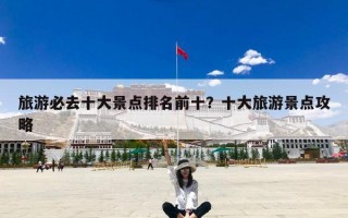旅游必去十大景点排名前十？十大旅游景点攻略