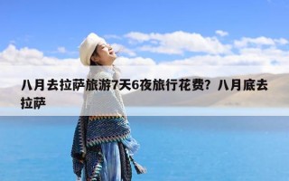 八月去拉萨旅游7天6夜旅行花费？八月底去拉萨