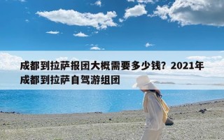 成都到拉萨报团大概需要多少钱？2021年成都到拉萨自驾游组团
