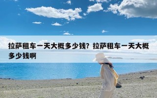 拉萨租车一天大概多少钱？拉萨租车一天大概多少钱啊