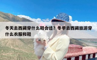 冬天去西藏穿什么鞋合适？冬季去西藏旅游穿什么衣服和鞋