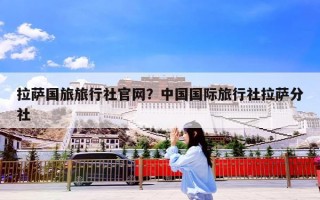 拉萨国旅旅行社官网？中国国际旅行社拉萨分社