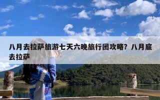 八月去拉萨旅游七天六晚旅行团攻略？八月底去拉萨