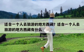 适合一个人去旅游的地方西藏？适合一个人去旅游的地方西藏有什么