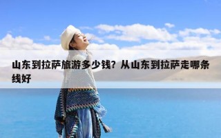 山东到拉萨旅游多少钱？从山东到拉萨走哪条线好