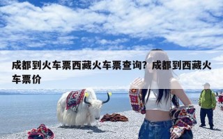 成都到火车票西藏火车票查询？成都到西藏火车票价