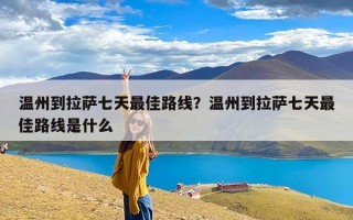 温州到拉萨七天最佳路线？温州到拉萨七天最佳路线是什么