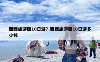 西藏旅游团10日游？西藏旅游团10日游多少钱