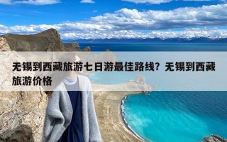 无锡到西藏旅游七日游最佳路线？无锡到西藏旅游价格