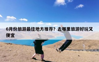 6月份旅游最佳地方推荐？去哪里旅游好玩又便宜