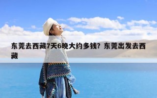 东莞去西藏7天6晚大约多钱？东莞出发去西藏