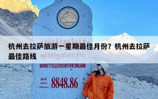 杭州去拉萨旅游一星期最佳月份？杭州去拉萨最佳路线