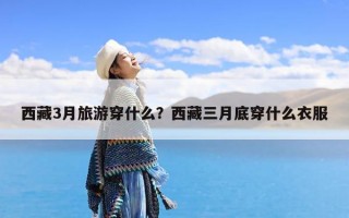 西藏3月旅游穿什么？西藏三月底穿什么衣服