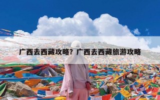 广西去西藏攻略？广西去西藏旅游攻略