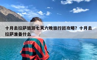 十月去拉萨旅游七天六晚旅行团攻略？十月去拉萨准备什么
