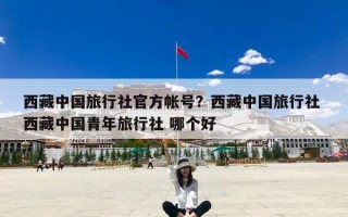 西藏中国旅行社官方帐号？西藏中国旅行社 西藏中国青年旅行社 哪个好