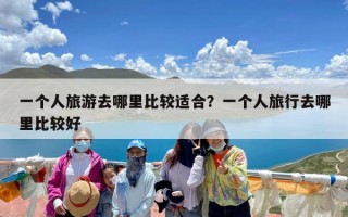 一个人旅游去哪里比较适合？一个人旅行去哪里比较好