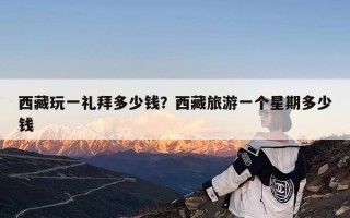 西藏玩一礼拜多少钱？西藏旅游一个星期多少钱
