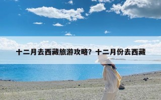 十二月去西藏旅游攻略？十二月份去西藏