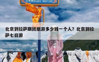 北京到拉萨跟团旅游多少钱一个人？北京到拉萨七日游