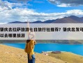 肇庆去拉萨旅游七日旅行社推荐？肇庆出发可以去哪里旅游
