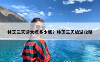 林芝三天游大概多少钱？林芝三天旅游攻略