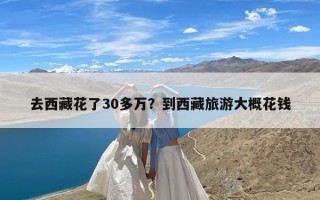 去西藏花了30多万？到西藏旅游大概花钱
