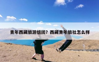 青年西藏旅游组团？西藏青年旅社怎么样