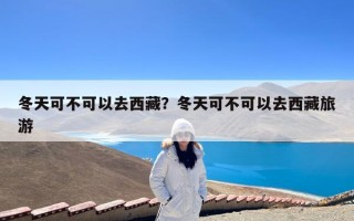 冬天可不可以去西藏？冬天可不可以去西藏旅游