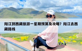 阳江到西藏旅游一星期预算及攻略？阳江去西藏路线