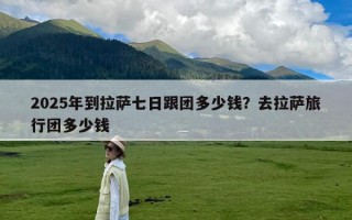 2025年到拉萨七日跟团多少钱？去拉萨旅行团多少钱