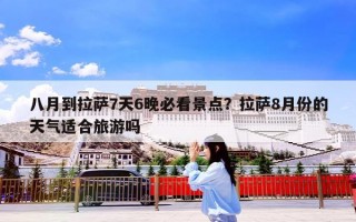 八月到拉萨7天6晚必看景点？拉萨8月份的天气适合旅游吗