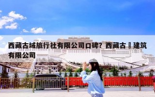 西藏古域旅行社有限公司口碑？西藏古燚建筑有限公司