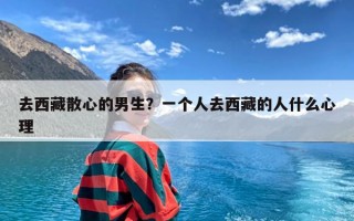 去西藏散心的男生？一个人去西藏的人什么心理