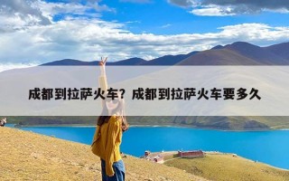 成都到拉萨火车？成都到拉萨火车要多久