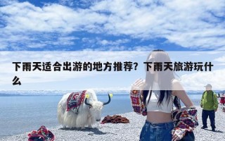 下雨天适合出游的地方推荐？下雨天旅游玩什么