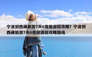 宁波到西藏旅游7天6夜旅游团攻略？宁波到西藏旅游7天6夜旅游团攻略路线