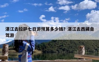 湛江去拉萨七日游预算多少钱？湛江去西藏自驾游