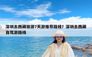 深圳去西藏旅游7天游推荐路线？深圳去西藏自驾游路线