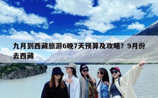 九月到西藏旅游6晚7天预算及攻略？9月份去西藏