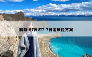 旅游团7日游？7日游最佳方案