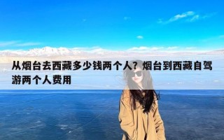 从烟台去西藏多少钱两个人？烟台到西藏自驾游两个人费用