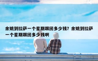 余姚到拉萨一个星期跟团多少钱？余姚到拉萨一个星期跟团多少钱啊