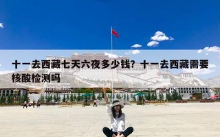 十一去西藏七天六夜多少钱？十一去西藏需要核酸检测吗