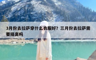 3月份去拉萨穿什么衣服好？三月份去拉萨需要隔离吗