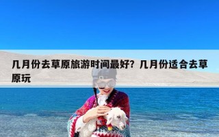 几月份去草原旅游时间最好？几月份适合去草原玩