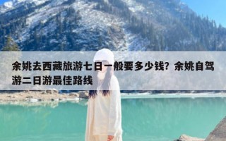 余姚去西藏旅游七日一般要多少钱？余姚自驾游二日游最佳路线