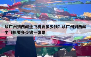 从广州到西藏坐飞机要多少钱？从广州到西藏坐飞机要多少钱一张票