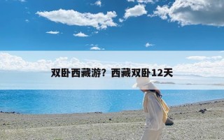 双卧西藏游？西藏双卧12天