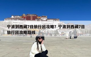 宁波到西藏7日旅行团攻略？宁波到西藏7日旅行团攻略路线